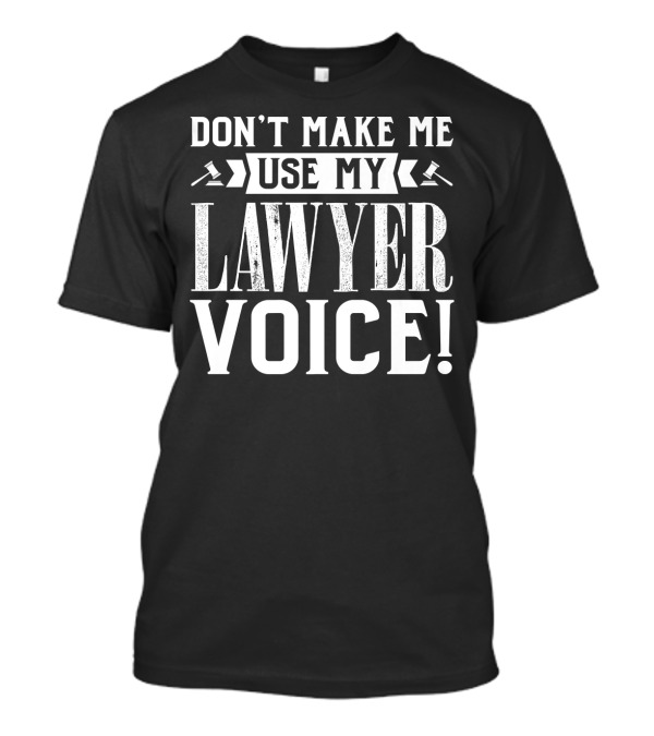 Don't Make Me Use My Lawyer Voice Funny Attorney T-Shirt
