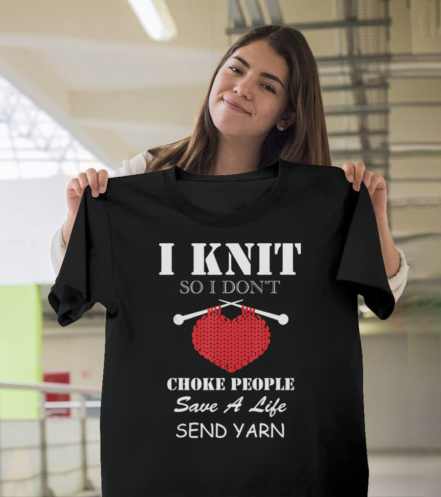I Knit So I Don't Choke People Save a Life Send Yarn T-Shirt
