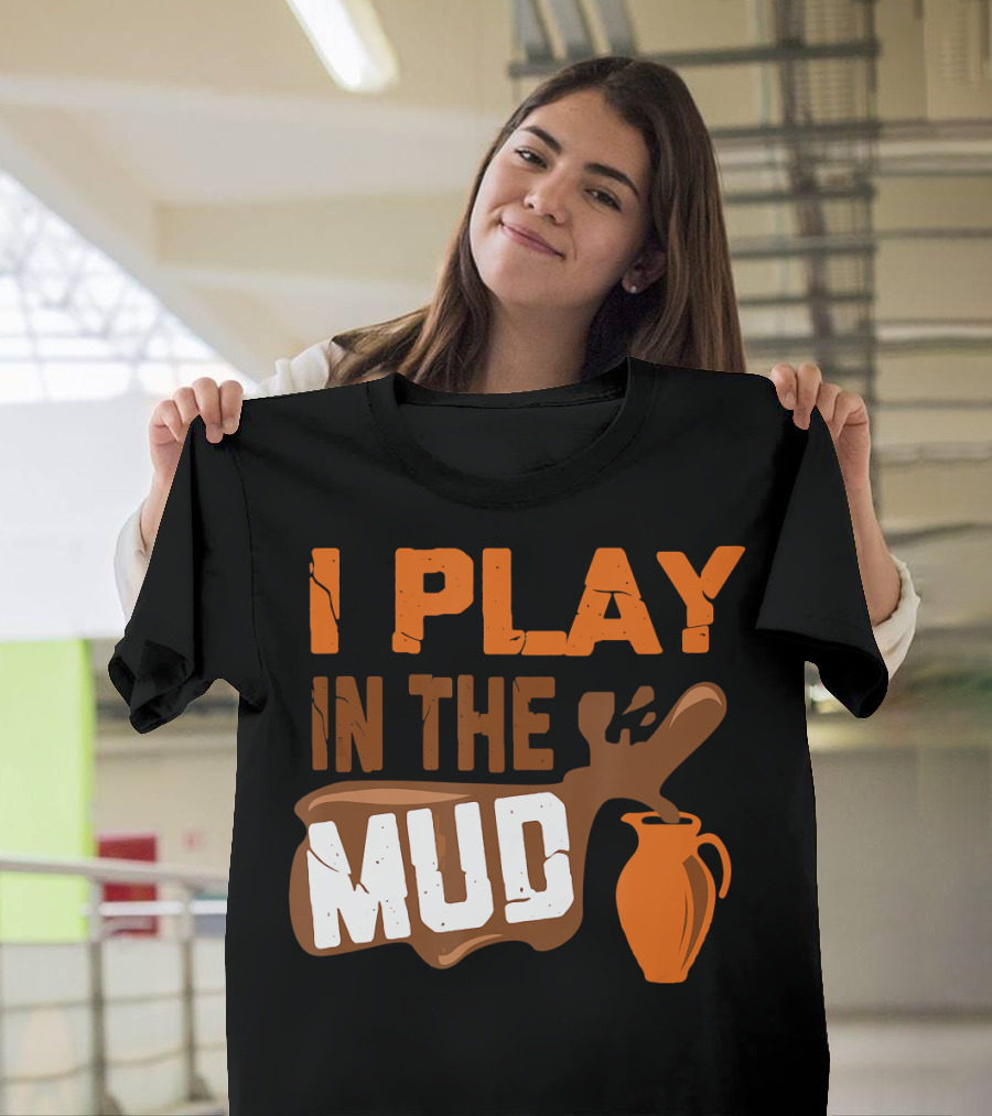 I Play in the Mud Funny Pottery Maker T-Shirt