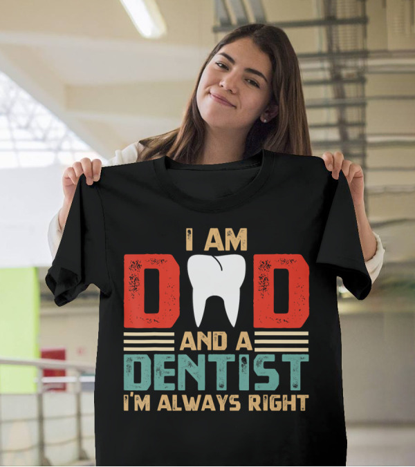 I Am Dad And A Dentist I'm Always Right T-Shirt