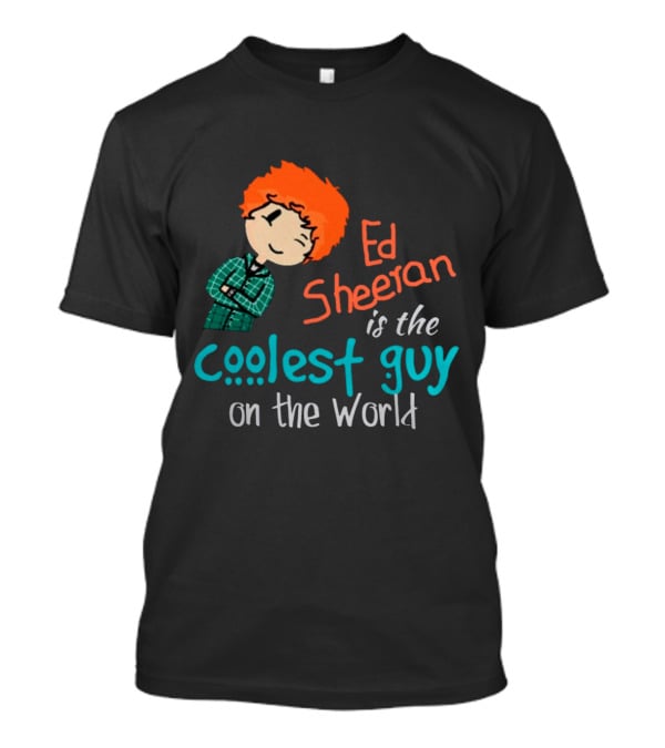 Ed Sheeran Is The Coolest Guy On The World T-Shirt