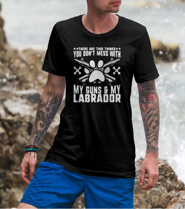 There Are Two Things You Don’t Mess With My Guns And My Labrador T-Shirt
