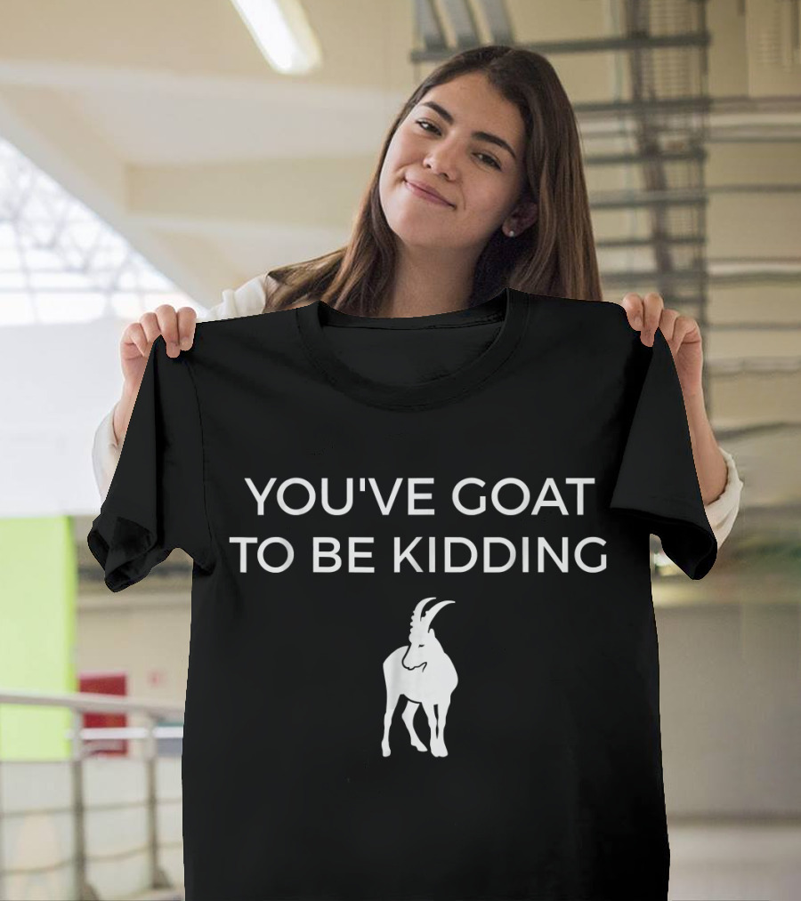 You've Goat To Be Kidding Funny Goat T-Shirt