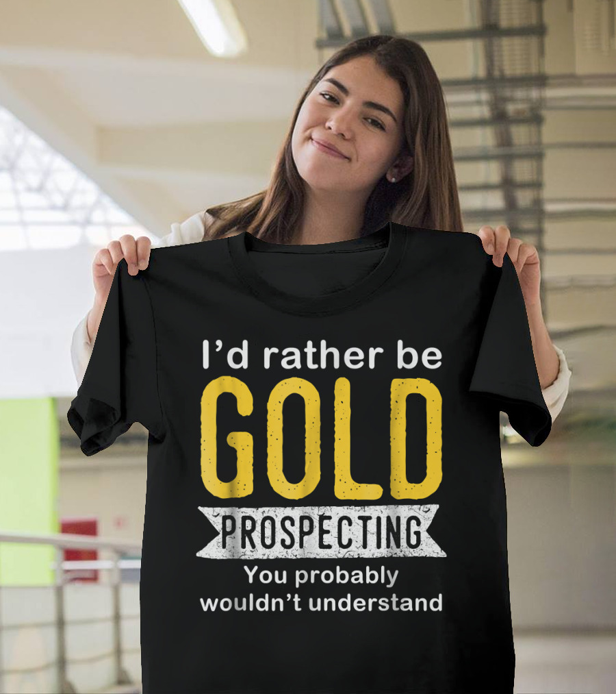 I'd Rather Be Gold Prospecting You Probably Wouldn't Understand T-Shirt