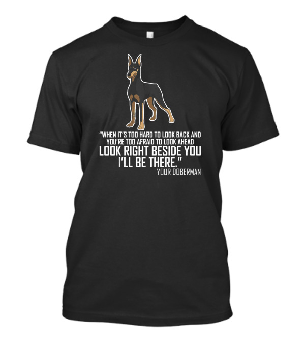 “When It’s Too Hard To Look Back And You’re Too Afraid To Look Ahead Look Right Beside You I’ll Be There Your Doberman” T-Shirt