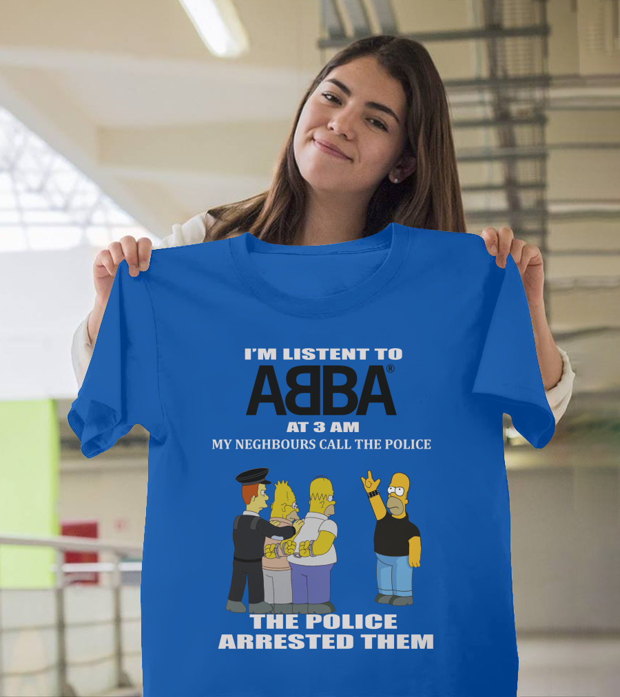 I'm Listen To Abba At 3 Am My Neighbours Call The Police The Police Arrested Them T-Shirt