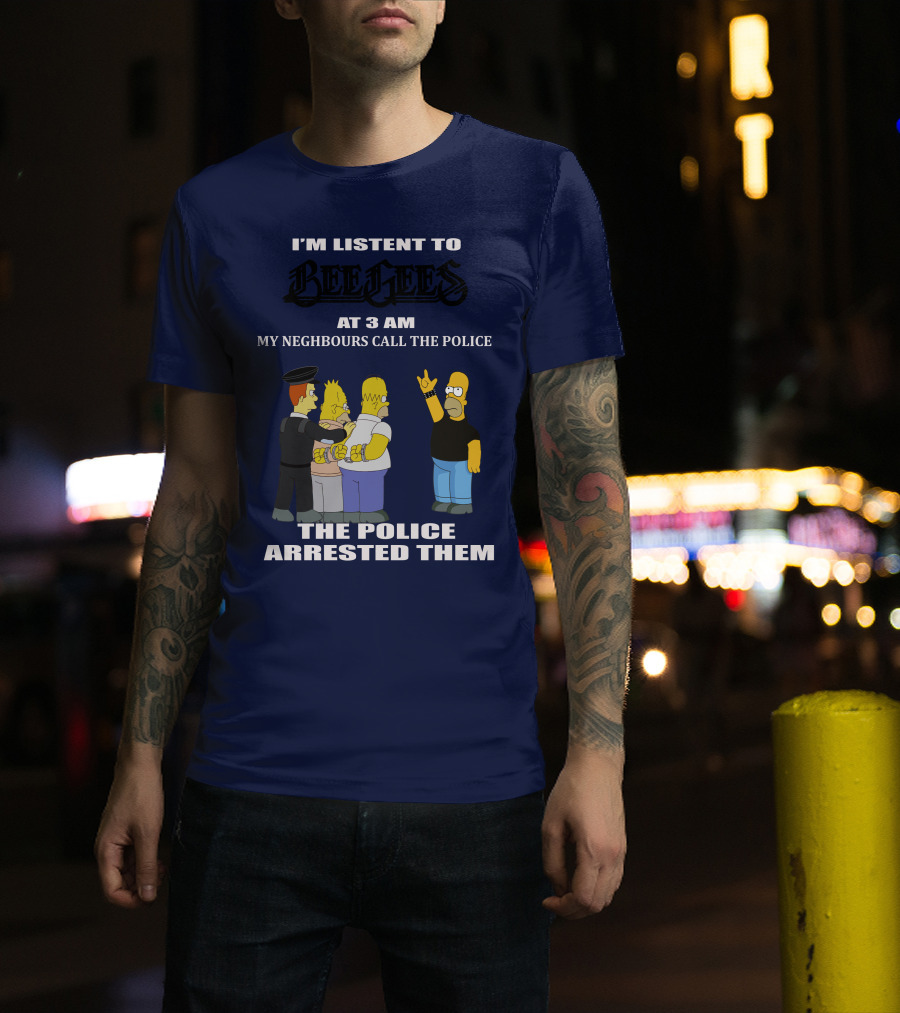 I'm Listen To Bee Gees At 3 Am My Neighbours Call The Police The Police Arrested Them T-Shirt