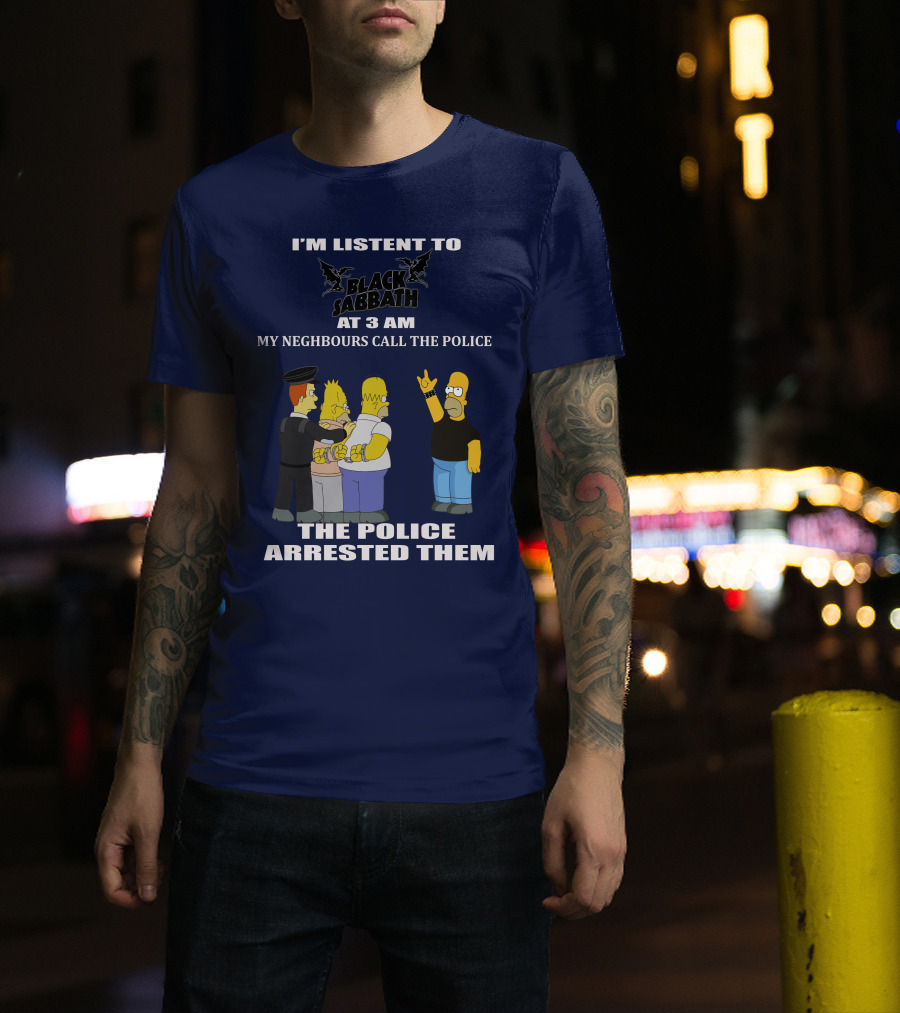 I'm Listen To Black Sabbath At 3 Am My Neighbours Call The Police The Police Arrested Them T-Shirt