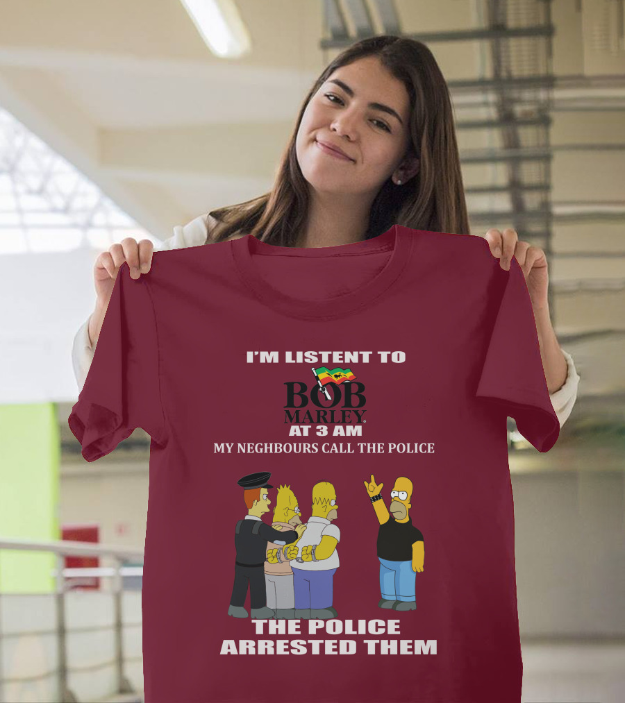 I'M LISTENT TO BOB MARLEY AT 3 AM MY NEIGHBOURS CALL THE POLICE THE POLICE ARRESTED THEM T-Shirt