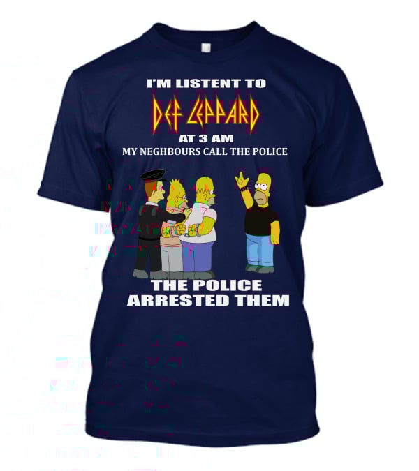 I'm Listent To Def Leppard At 3 Am My Neighbours Call The Police The Police Arrested Them T-Shirt