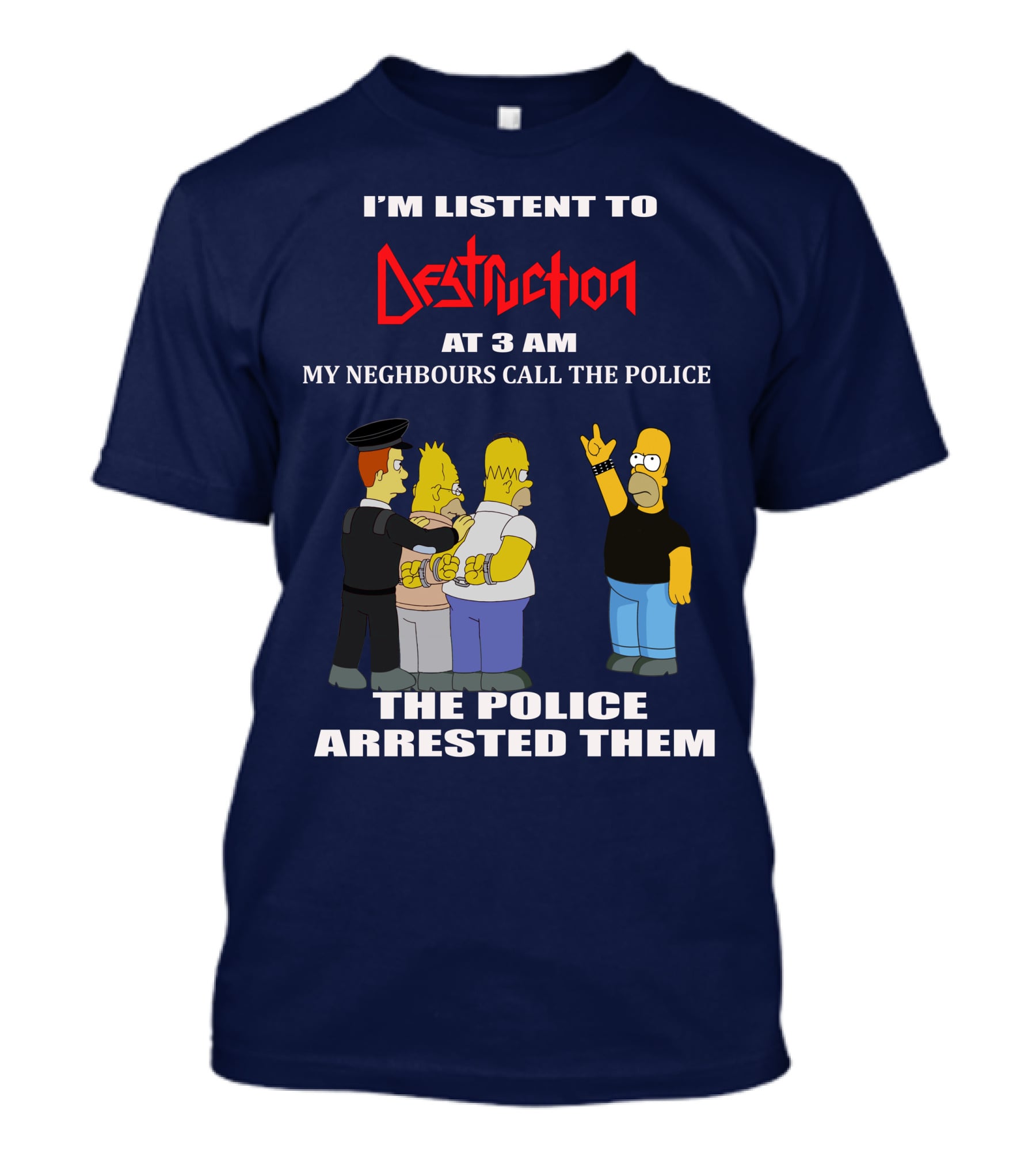 I'm Listen To Destruction At 3 Am My Neighbours Call The Police The Police Arrested Them T-Shirt