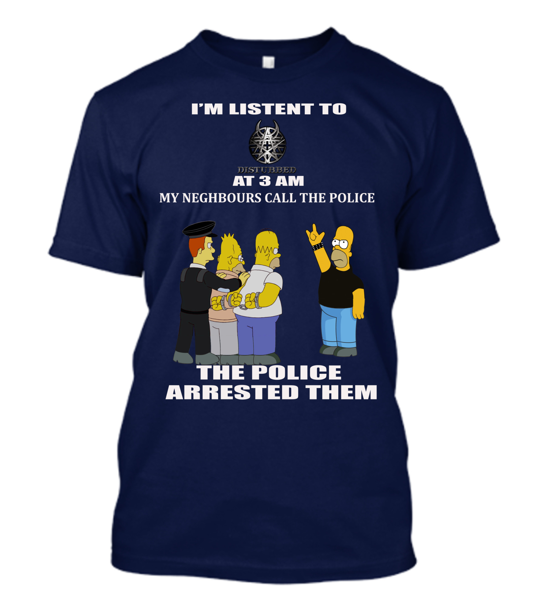 I'm Listen To Disturbed At 3 Am My Neighbours Call The Police The Police Arrested Them T-Shirt