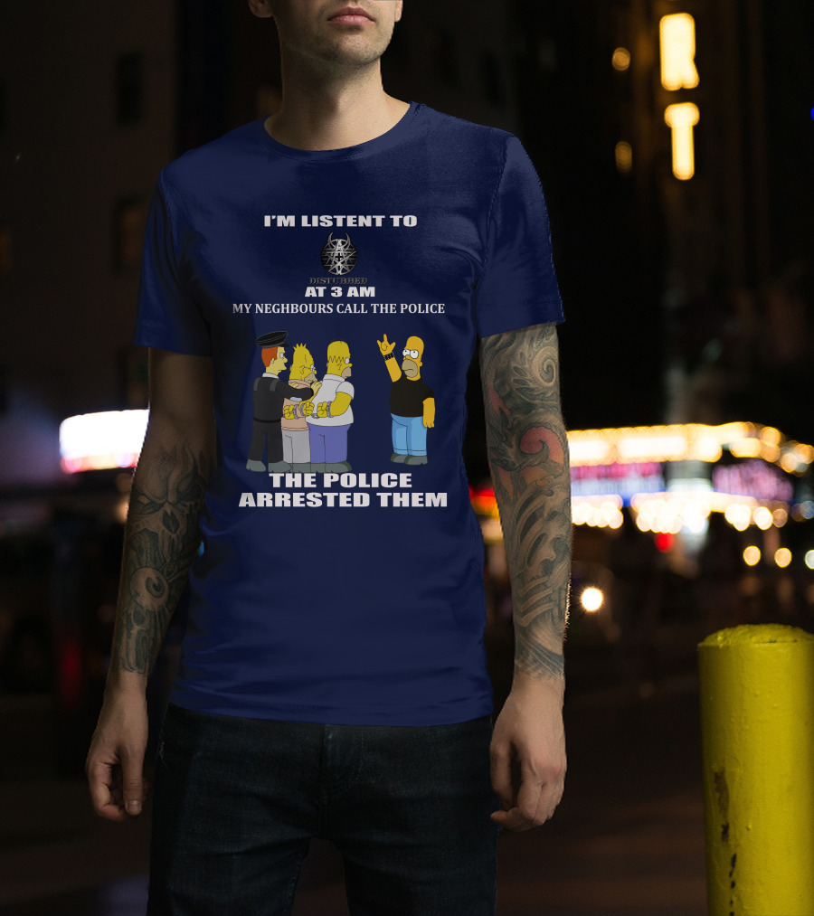 I'm Listen To Disturbed At 3 Am My Neighbours Call The Police The Police Arrested Them T-Shirt