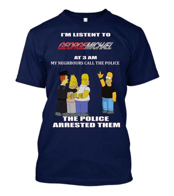 I'm Listent To George Michael At 3 Am My Neighbours Call The Police The Police Arrested Them T-Shirt