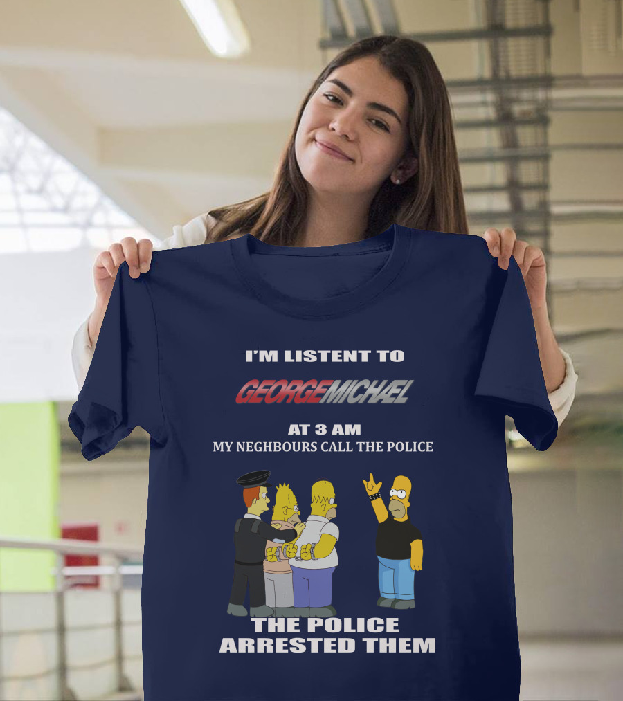 I'M LISTENT TO GEORGE MICHAEL AT 3 AM MY NEIGHBOURS CALL THE POLICE THE POLICE ARRESTED THEM T-Shirt