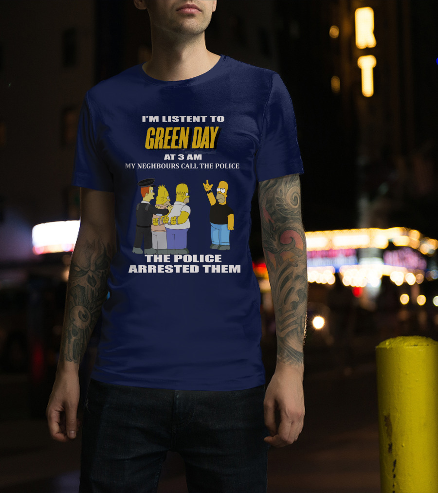 I'm Listen To Green Day At 3 Am My Neighbours Call The Police The Police Arrested Them T-Shirt