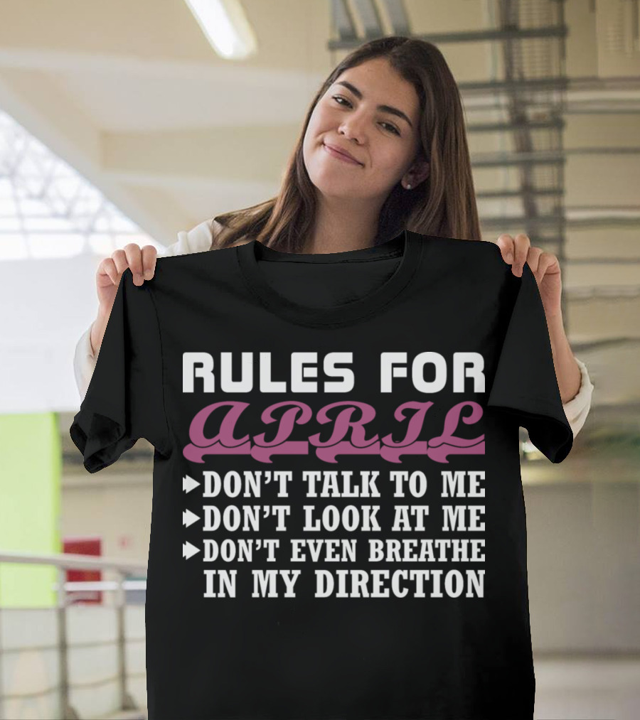 Rules For April: Don't Talk To Me Don't Look At Me Don't Even Breathe In My Direction T-Shirt