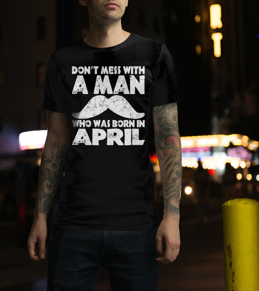 Don't Mess With A Man Who Was Born In April Mustache T-Shirt