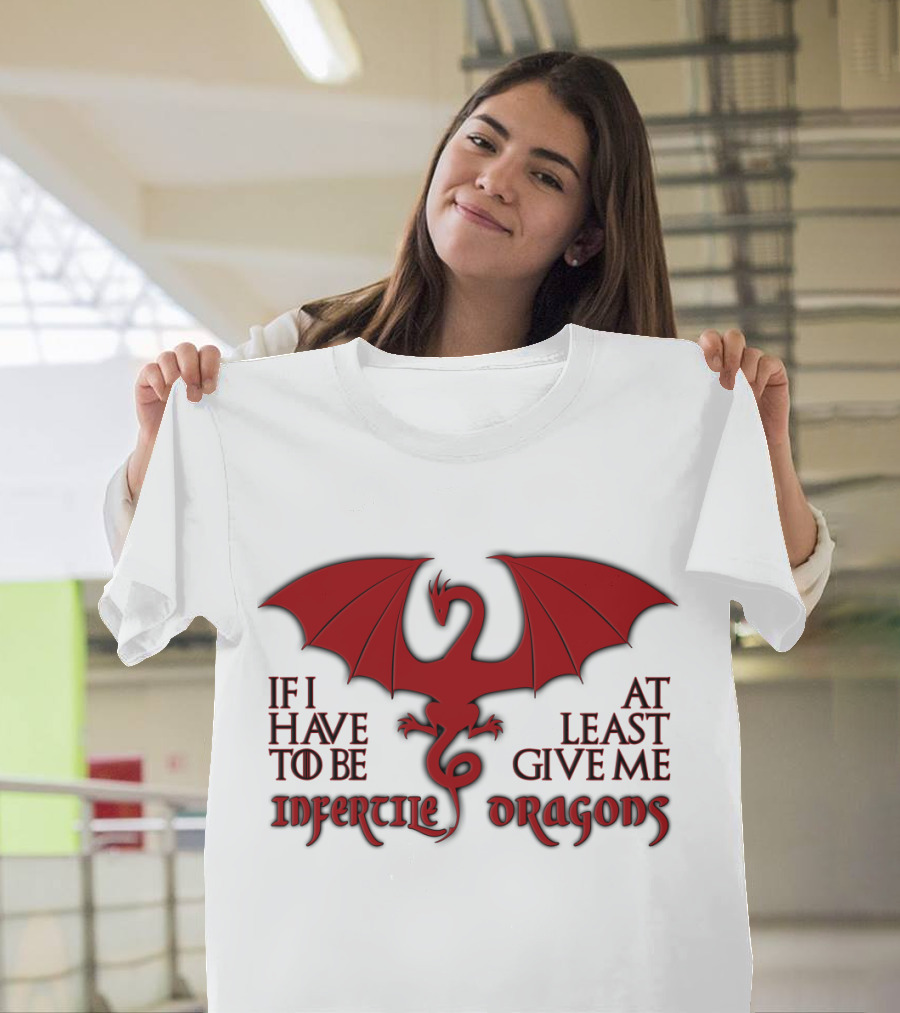 If I Have to Be at Least Give Me Infertile Dragons T-Shirt