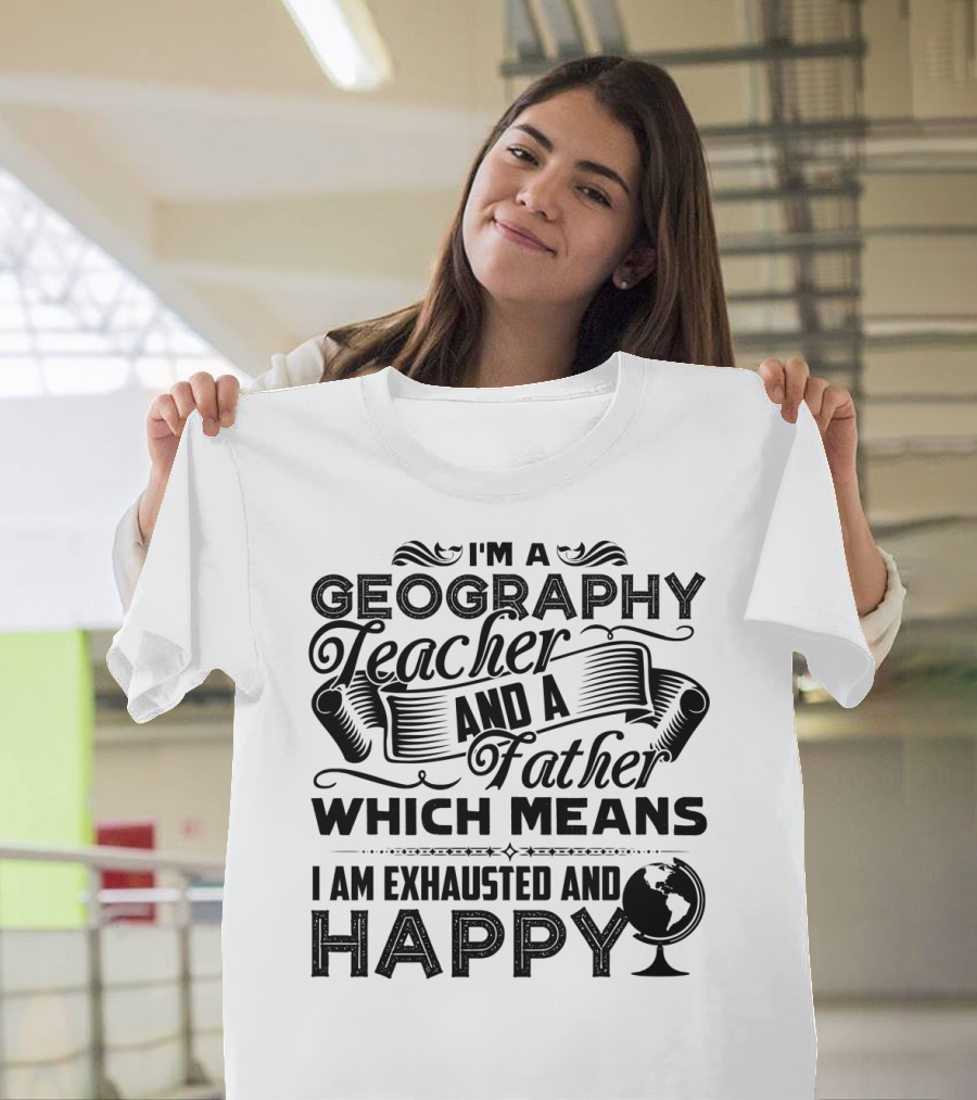 I'm a Geography Teacher and a Father Which Means I Am Exhausted and Happy T-Shirt