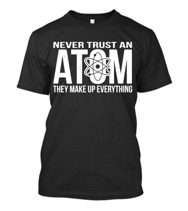 Never Trust An Atom They Make Up Everything Science Joke Birthday T-Shirt