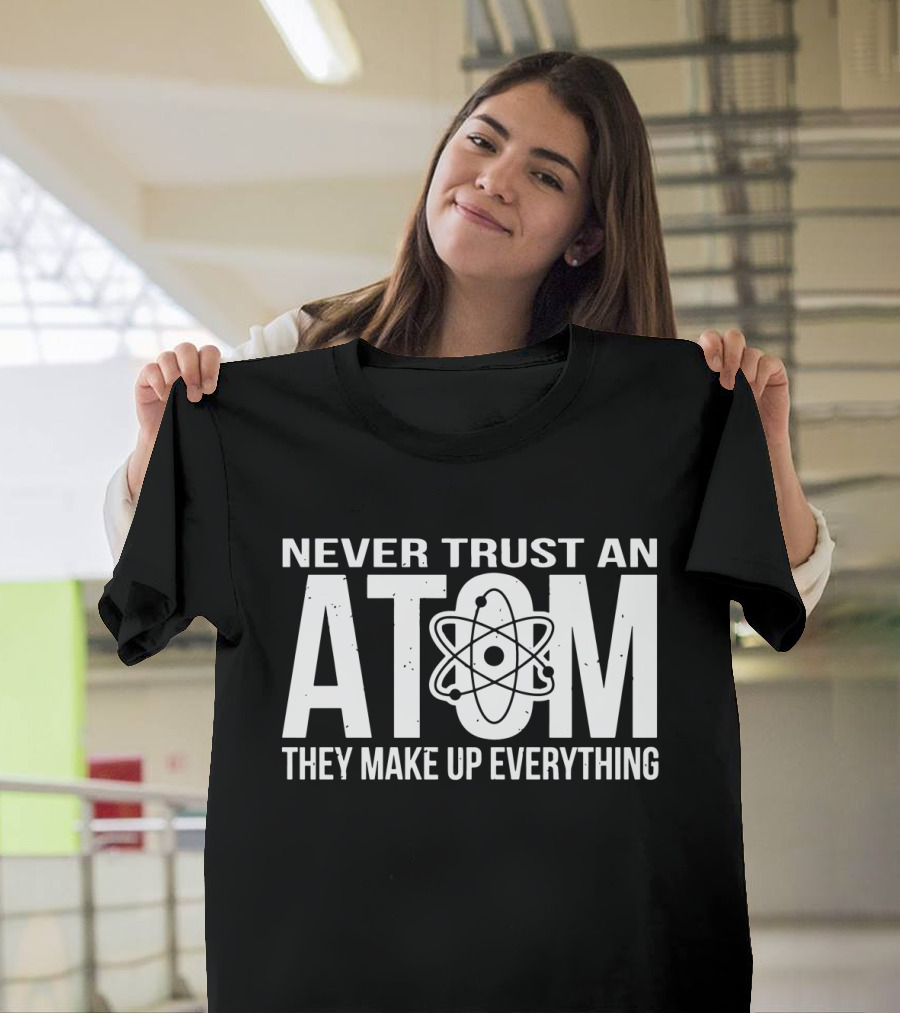 Never Trust An Atom They Make Up Everything Science Joke Birthday T-Shirt