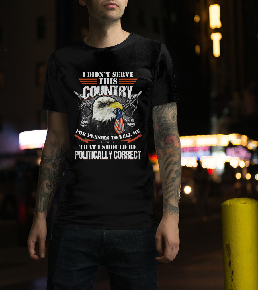I Didn't Serve This Country For Pussies To Tell Me That I Should Be Politically Correct T-Shirt