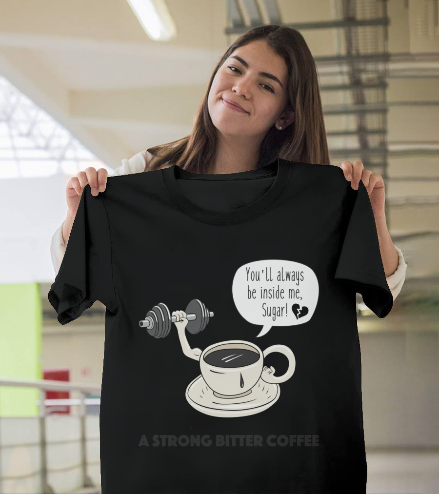 A Strong Bitter Coffee You'll Always Be Inside Me Sugar Cup with Arm Lifting Dumbbell T-Shirt