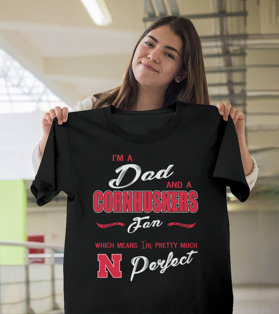 I'm A Dad And A Cornhuskers Fan Which Means I'm Pretty Much Perfect N T-Shirt