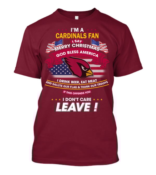 I'm A Cardinals Fan Merry Christmas God Bless America I Drink Beer Eat Meat Salute Our Flag Thank Our Troops If This Offends You I Don't Care Leave T-Shirt