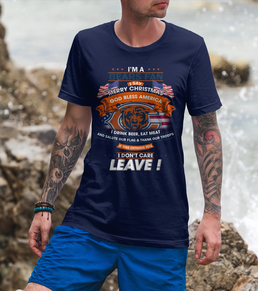 I'm A Bears Fan Merry Christmas God Bless America I Drink Beer Eat Meat Salute Our Flag Thank Our Troops If This Offends You I Don't Care Leave T-Shirt