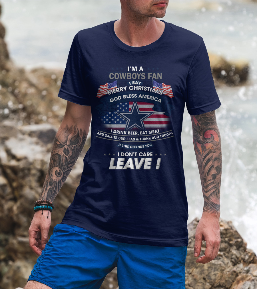 I'm A Cowboys Fan I Say Merry Christmas God Bless America I Drink Beer Eat Meat And Salute Our Flag Thank Our Troops If This Offends You I Don't Care Leave T-Shirt
