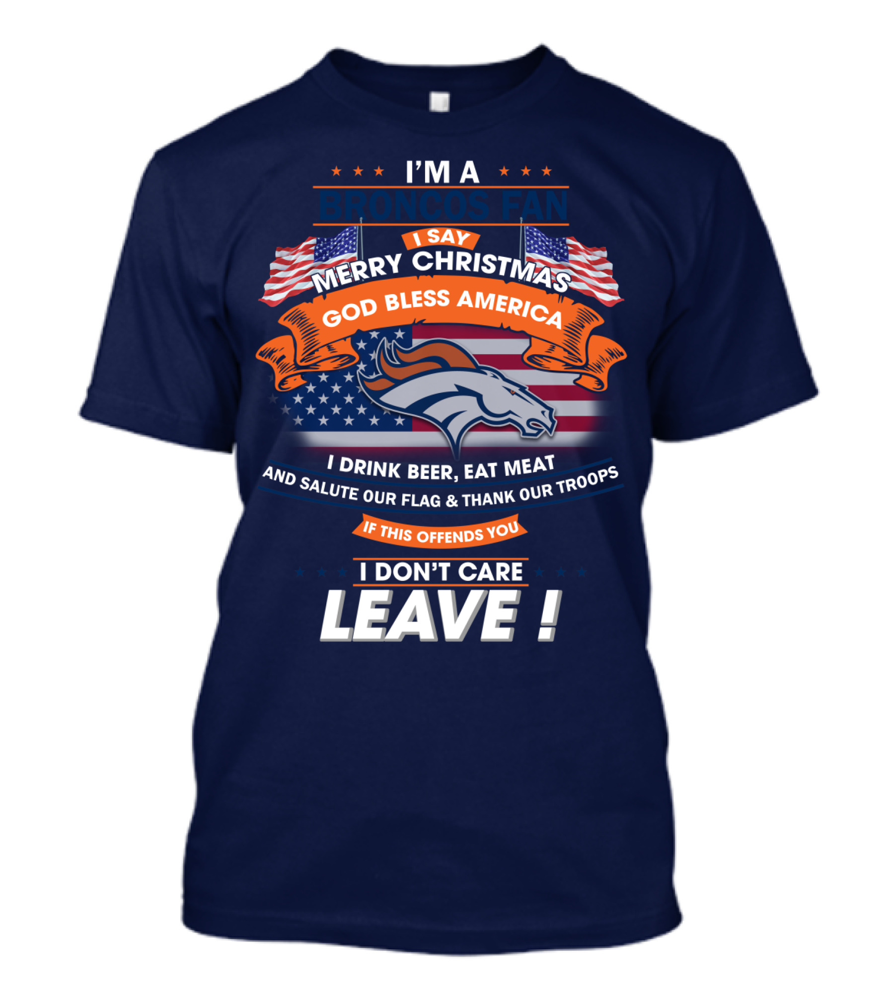 I'm A Broncos Fan Merry Christmas God Bless America I Drink Beer Eat Meat Salute Our Flag Thank Our Troops If This Offends You I Don't Care Leave T-Shirt