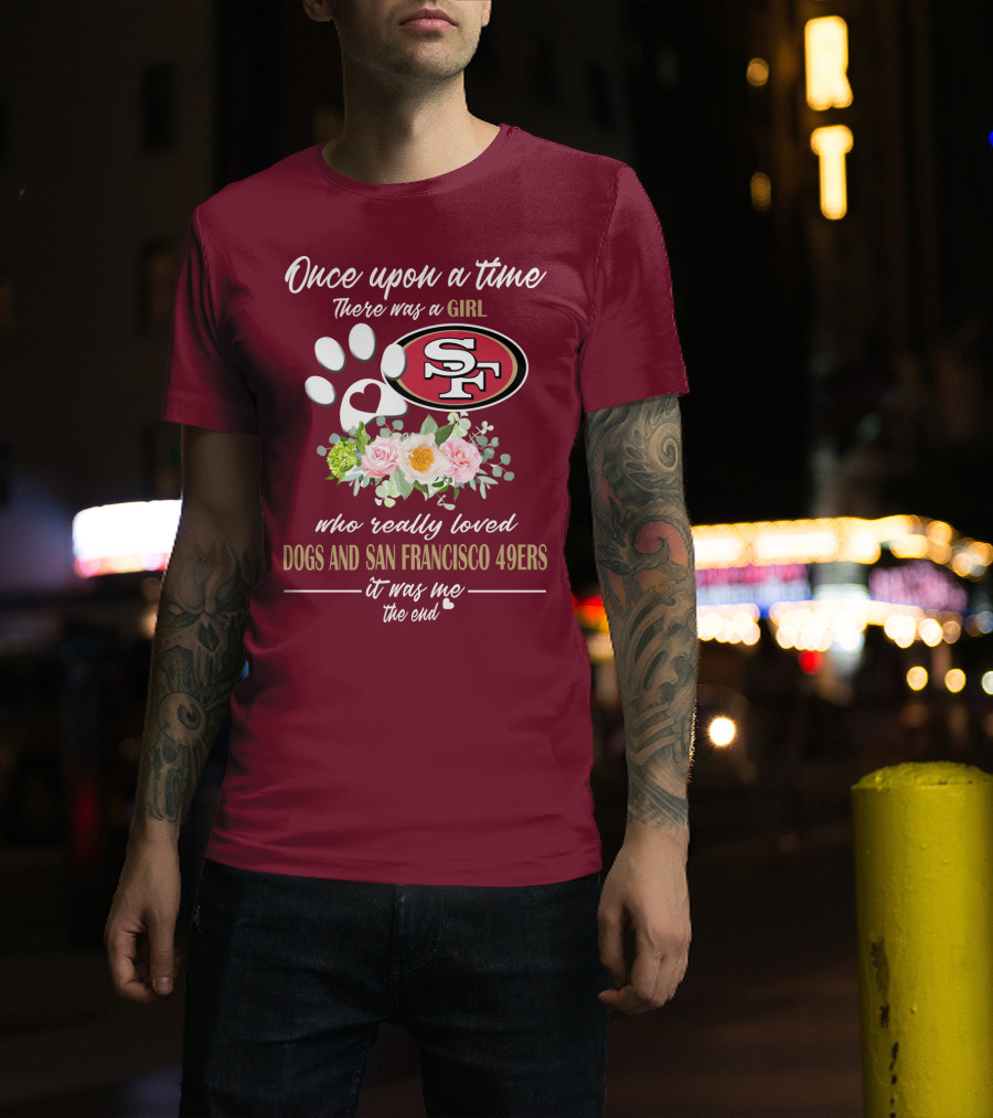 Once Upon A Time There Was A Girl Who Really Loved Dogs And San Francisco 49ers It Was Me The End T-Shirt