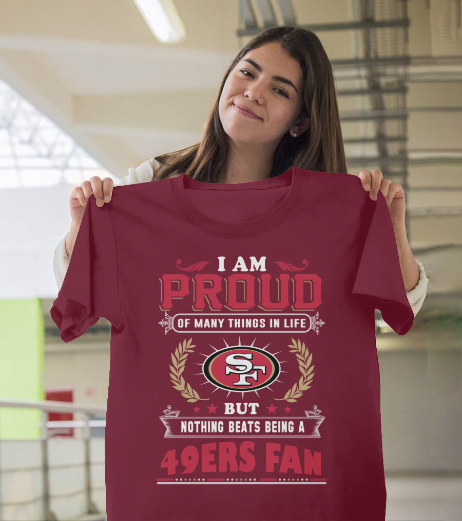 I Am Proud Of Many Things In Life But Nothing Beats Being A San Francisco 49ers Fan T-Shirt
