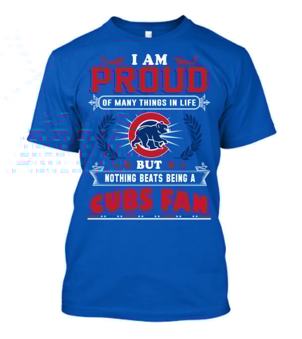 I Am Proud Of Many Things In Life But Nothing Beats Being A Cubs Fan T-Shirt