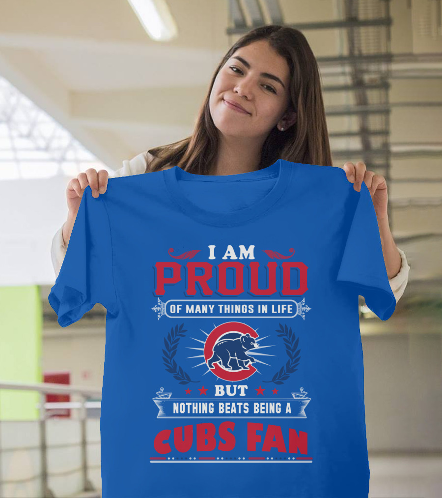 I Am Proud Of Many Things In Life But Nothing Beats Being A Cubs Fan T-Shirt