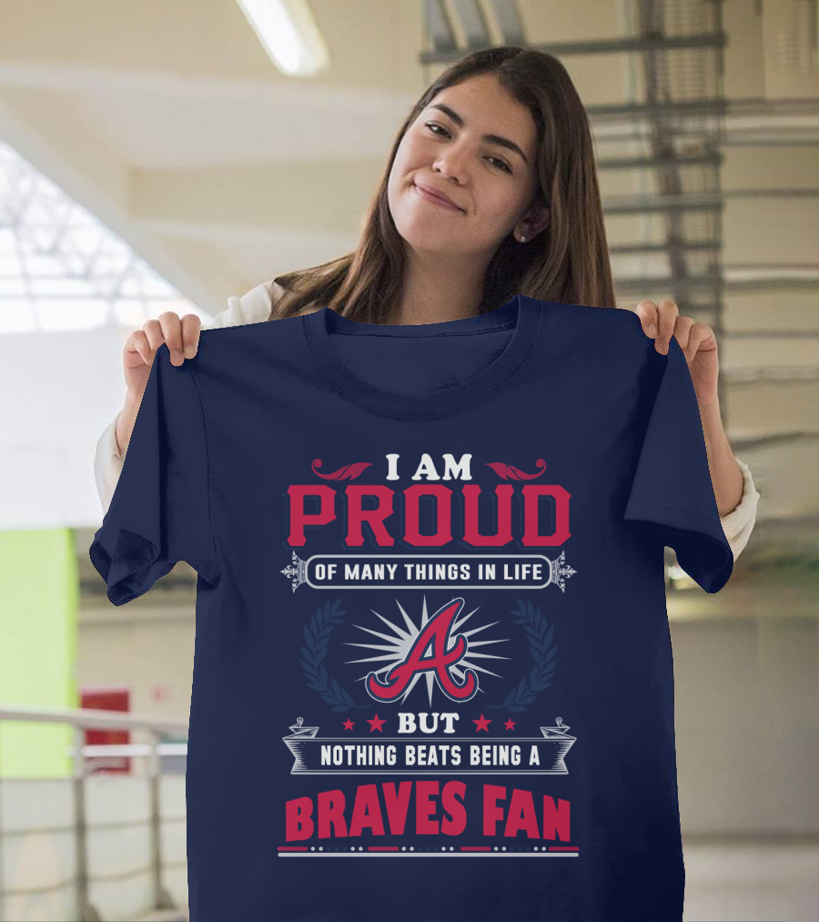 I Am Proud Of Many Things In Life But Nothing Beats Being A Braves Fan T-Shirt