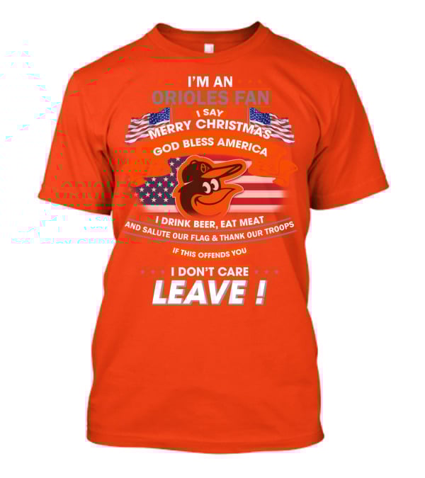 I'm An Orioles Fan I Say Merry Christmas God Bless America I Drink Beer Eat Meat And Salute Our Flag & Thank Our Troops If This Offends You I Don't Care Leave T-Shirt
