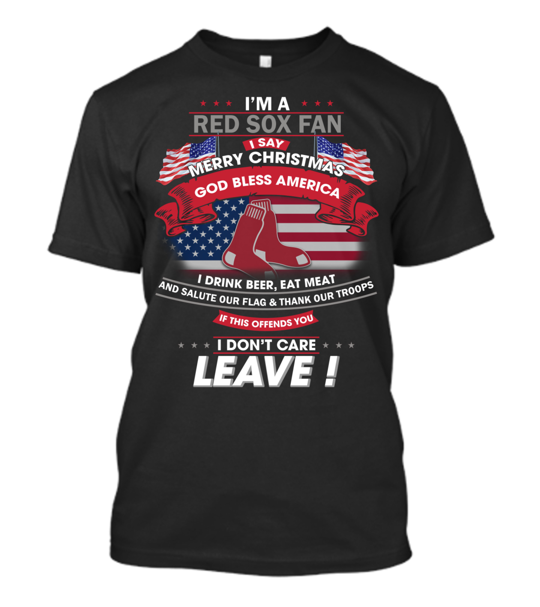 I'm A Red Sox Fan Merry Christmas God Bless America I Drink Beer Eat Meat Salute Our Flag Thank Our Troops If This Offends You I Don't Care Leave T-Shirt