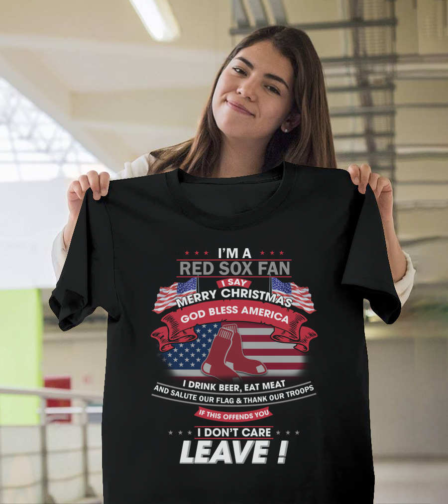 I'm A Red Sox Fan Merry Christmas God Bless America I Drink Beer Eat Meat Salute Our Flag Thank Our Troops If This Offends You I Don't Care Leave T-Shirt