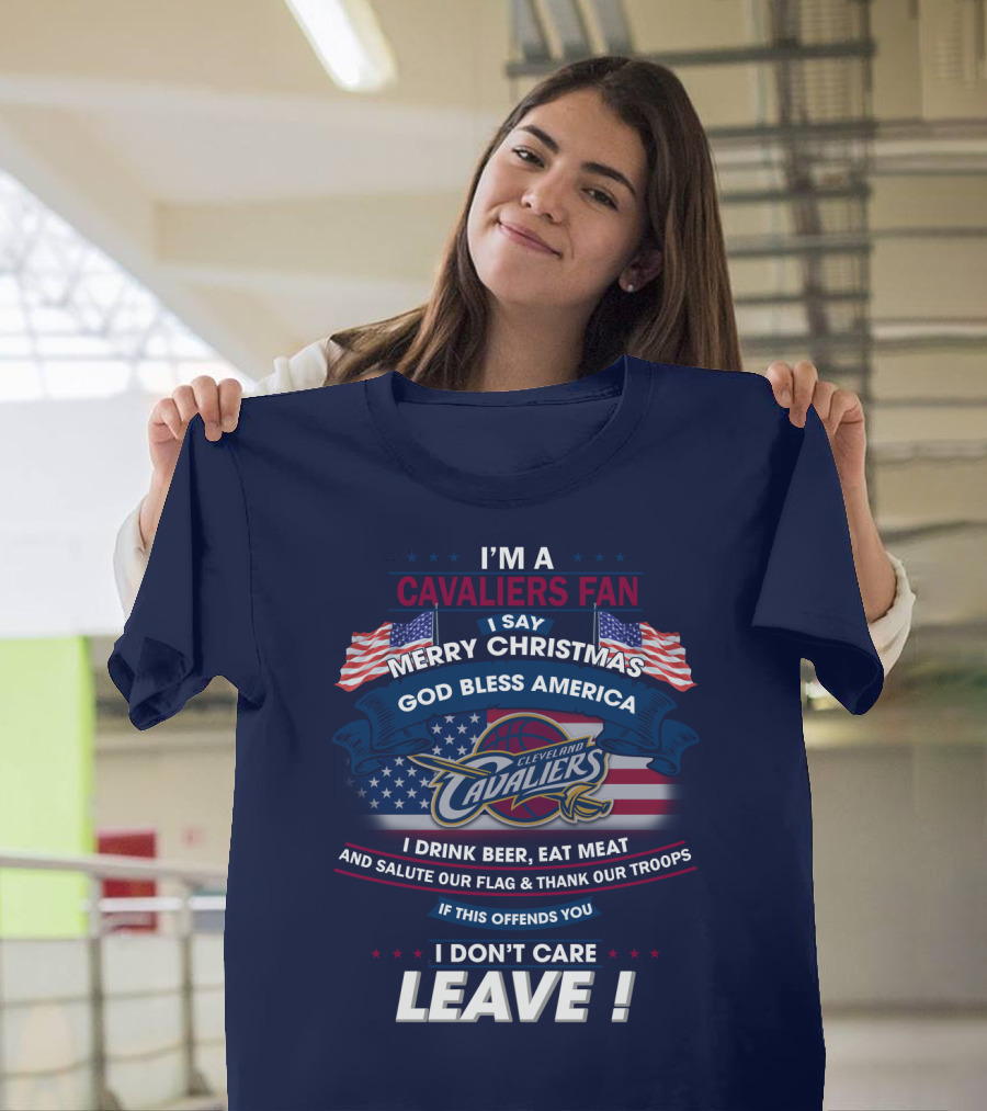 I'm A Cavaliers Fan I Say Merry Christmas God Bless America Cleveland Cavaliers I Drink Beer Eat Meat And Salute Our Flag & Thank Our Troops If This Offends You I Don't Care Leave ! T-Shirt