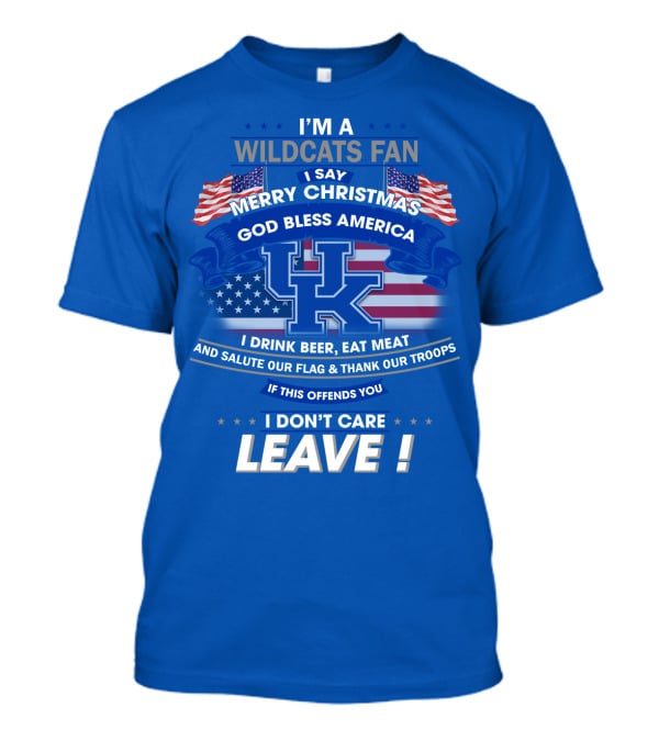 I'm A Wildcats Fan I Say Merry Christmas God Bless America I Drink Beer Eat Meat Salute Our Flag Thank Our Troops If This Offends You I Don't Care Leave Kentucky Wildcats T-Shirt