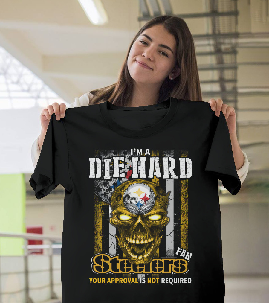 I'm A Die Hard Fan Steelers Your Approval Is Not Required T-Shirt