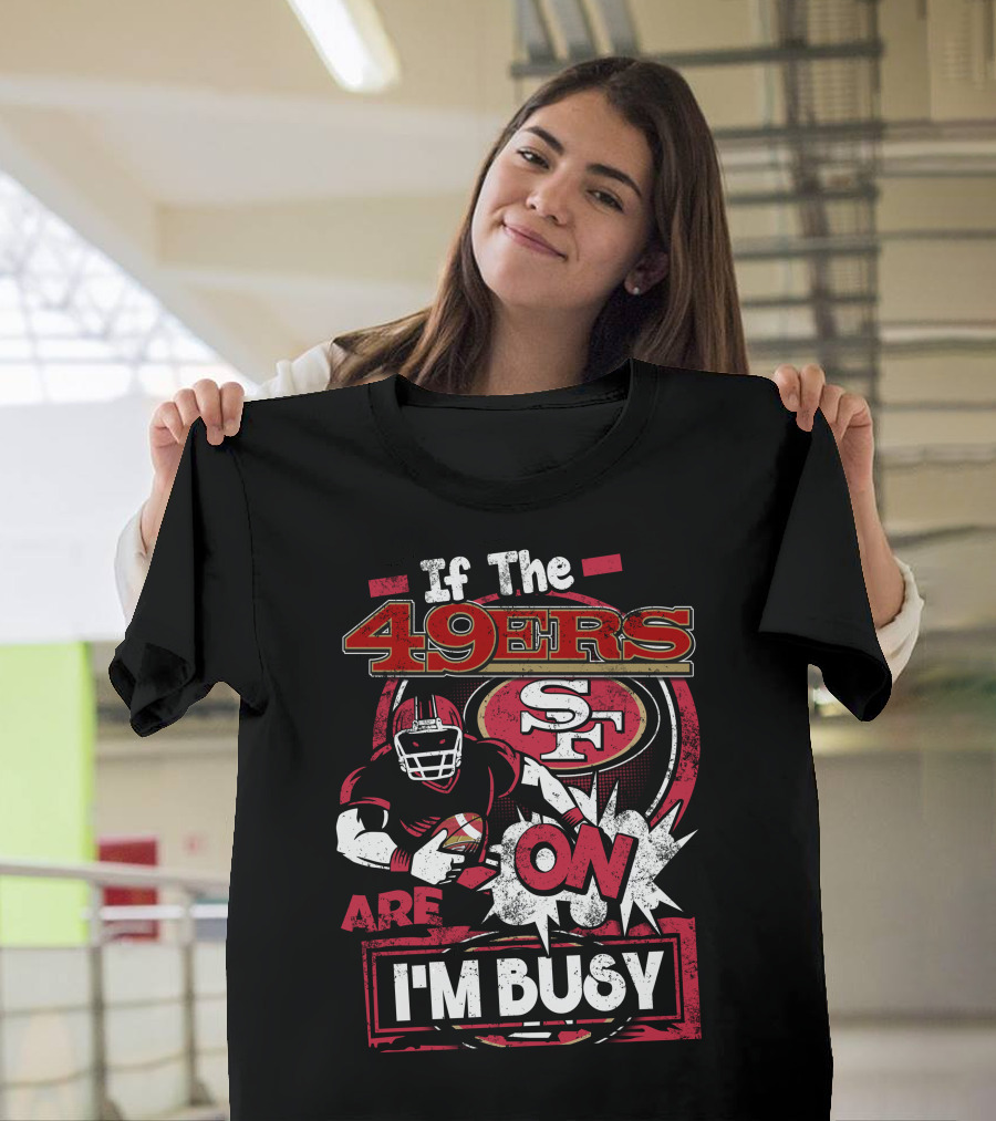 If the 49ers Are On I'm Busy San Francisco 49ers SF Football T-Shirt