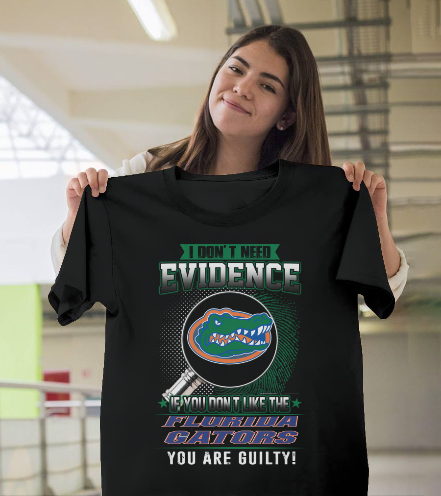I Don't Need Evidence If You Don't Like The Florida Gators You Are Guilty T-Shirt