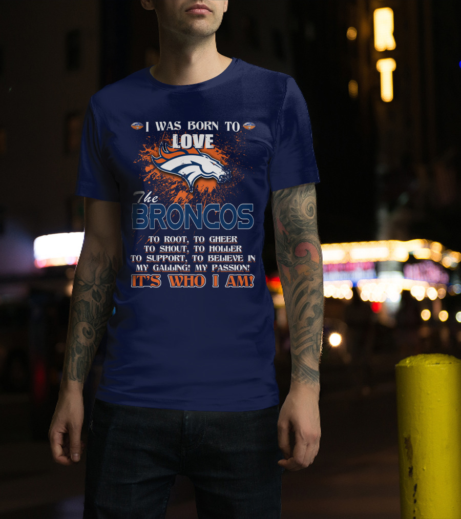 I Was Born To Love The Broncos It's Who I Am Denver Broncos T-Shirt