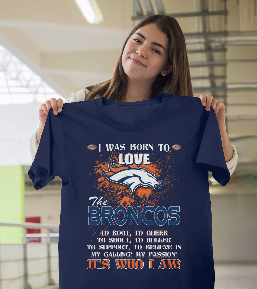 I Was Born To Love The Broncos It's Who I Am Denver Broncos T-Shirt
