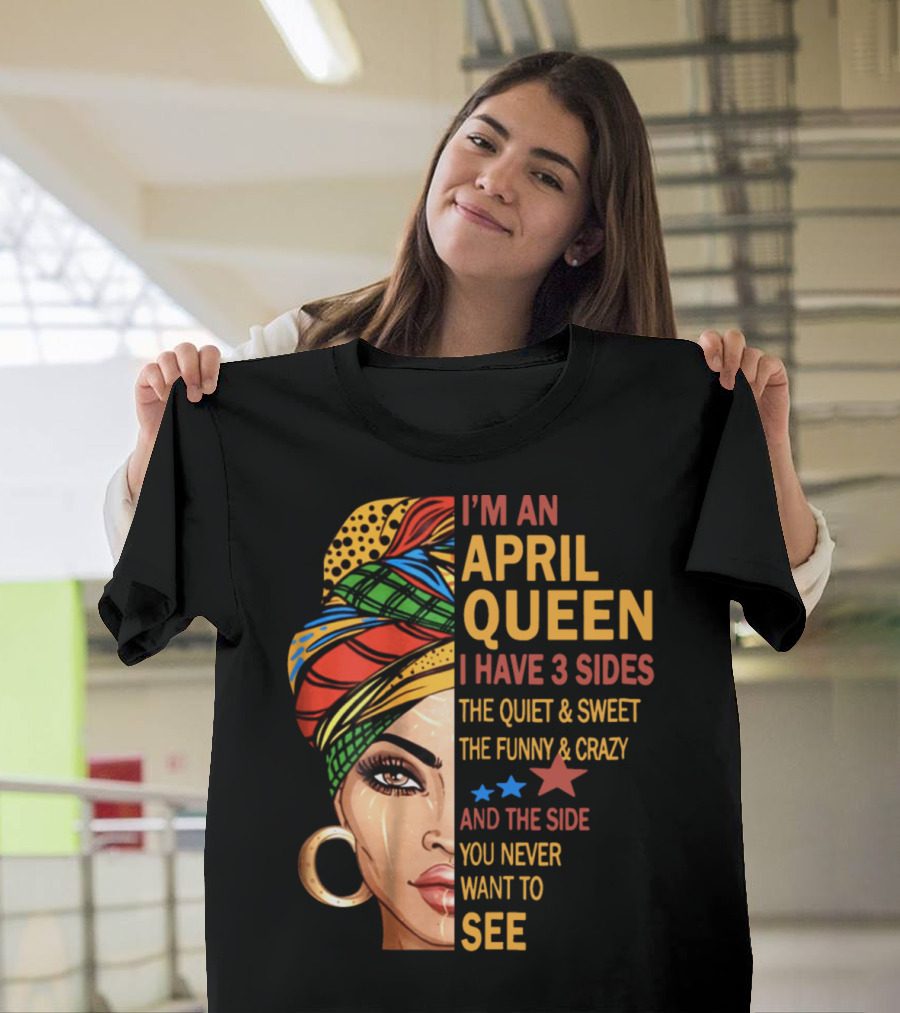 I'm an April Queen I Have 3 Sides the Quiet and Sweet the Funny and Crazy and the Side You Never Want to See T-Shirt