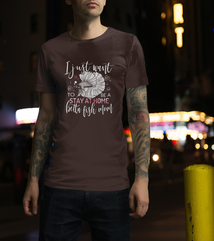 I Just Want To Be A Stay At Home Betta Fish Mom T-Shirt